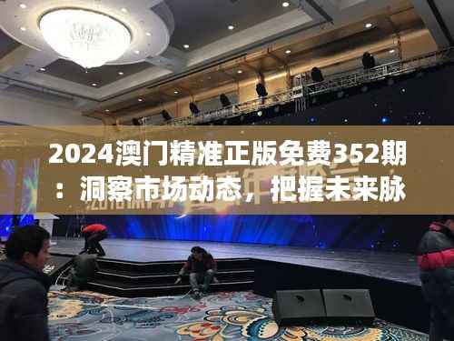 2024澳门精准正版免费352期:洞察市场动态,把握未来脉搏