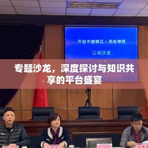 专题沙龙,深度探讨与知识共享的平台盛宴
