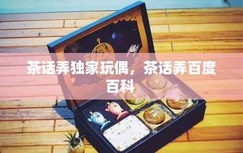 茶话弄独家玩偶,茶话弄百度百科