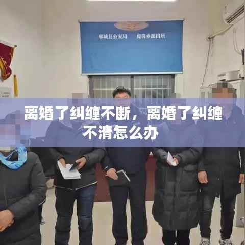 离婚了纠缠不断,离婚了纠缠不清怎么办