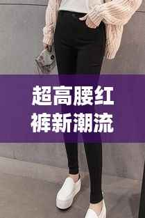 超高腰红裤新潮流，时尚必备之选