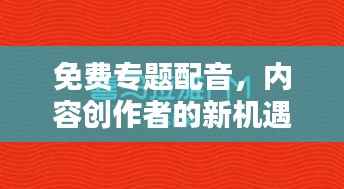 免费专题配音,内容创作者的新机遇,无限创意等你来挖掘