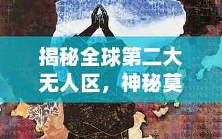 揭秘全球第二大无人区,神秘莫测的排名与面纱