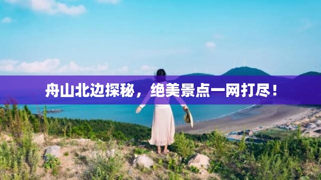 舟山北边探秘,绝美景点一网打尽!