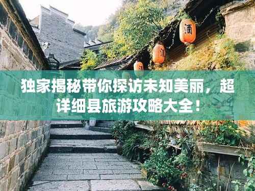 独家揭秘带你探访未知美丽,超详细县旅游攻略大全!