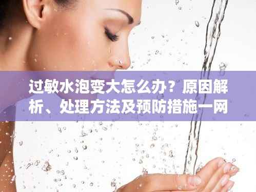 过敏水泡变大怎么办?原因解析、处理方法及预防措施一网打尽!