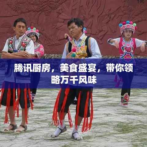 腾讯厨房,美食盛宴,带你领略万千风味