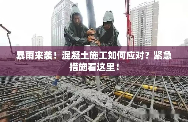 暴雨来袭!混凝土施工如何应对?紧急措施看这里!