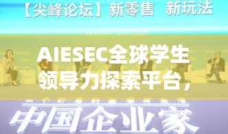 AIESEC全球学生领导力探索平台,引领未来领袖的摇篮