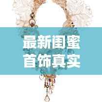 最新闺蜜首饰真实图片大放送,不容错过的时尚配饰精选!