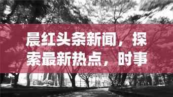 晨红头条新闻,探索最新热点,时事动态尽在掌握