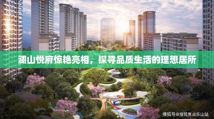 澜山悦府惊艳亮相,探寻品质生活的理想居所