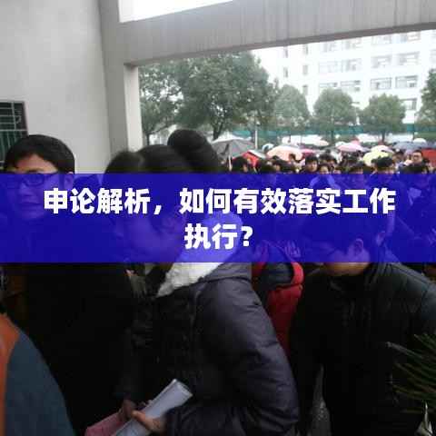 申论解析,如何有效落实工作执行?