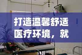 打造温馨舒适医疗环境,就医体验持续改善
