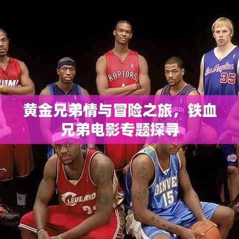黄金兄弟情与冒险之旅,铁血兄弟电影专题探寻