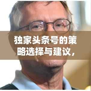独家头条号的策略选择与建议,如何精准挑选独家内容吸引眼球?
