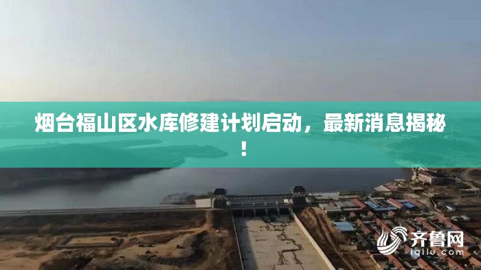 烟台福山区水库修建计划启动,最新消息揭秘!