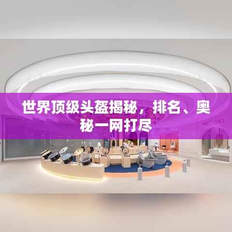 世界顶级头盔揭秘,排名、奥秘一网打尽