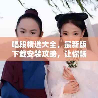 唱段精选大全,最新版下载安装攻略,让你畅享音乐世界