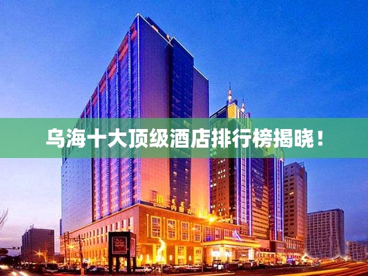 乌海十大顶级酒店排行榜揭晓!