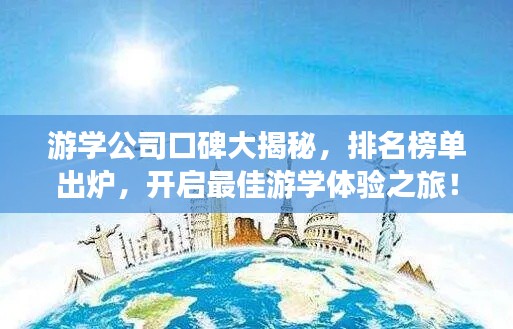 游学公司口碑大揭秘,排名榜单出炉,开启最佳游学体验之旅!