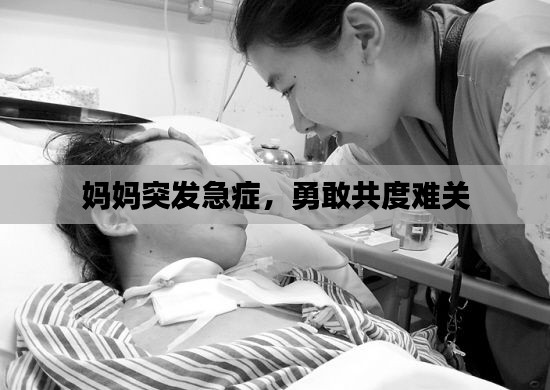 妈妈突发急症,勇敢共度难关