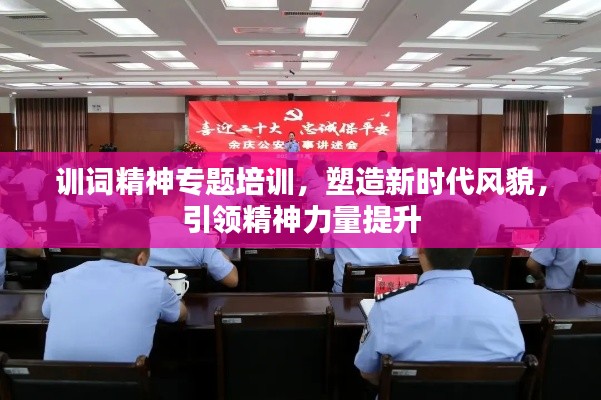 训词精神专题培训,塑造新时代风貌,引领精神力量提升