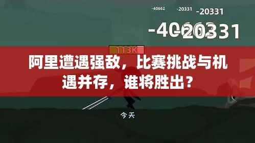 阿里遭遇强敌,比赛挑战与机遇并存,谁将胜出?