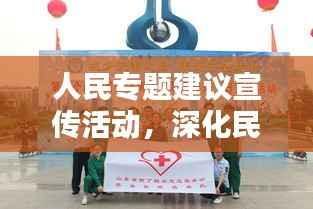 人民专题建议宣传活动,深化民众参与,共创美好未来新篇章