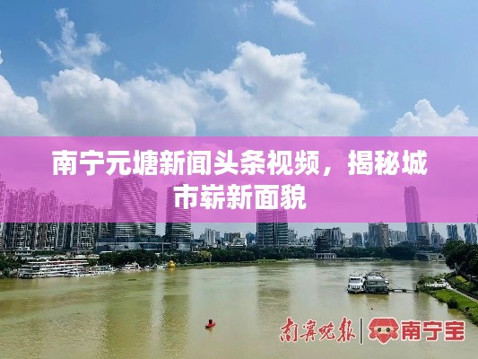 南宁元塘新闻头条视频,揭秘城市崭新面貌
