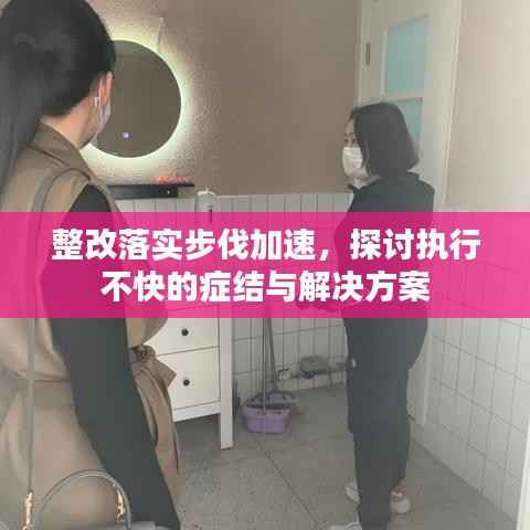 整改落实步伐加速,探讨执行不快的症结与解决方案