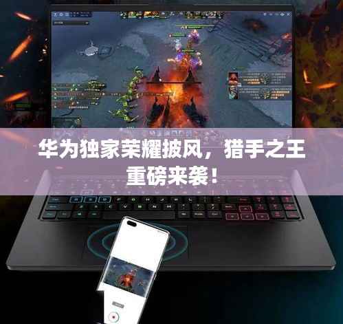 华为独家荣耀披风,猎手之王重磅来袭!