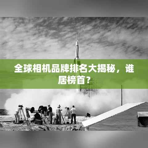 全球相机品牌排名大揭秘,谁居榜首?