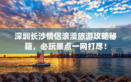 深圳长沙情侣浪漫旅游攻略秘籍,必玩景点一网打尽!