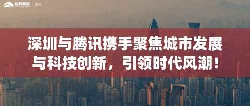 深圳与腾讯携手聚焦城市发展与科技创新,引领时代风潮!